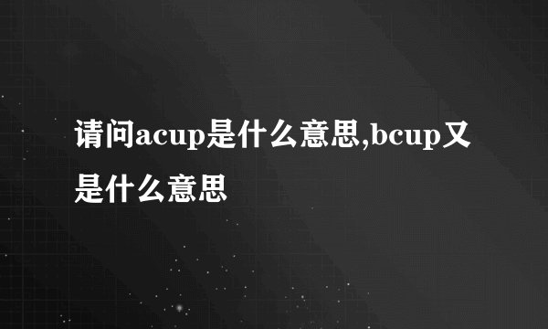 请问acup是什么意思,bcup又是什么意思