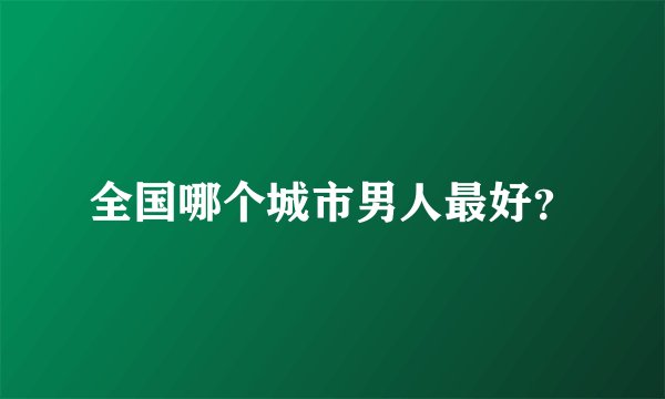 全国哪个城市男人最好？