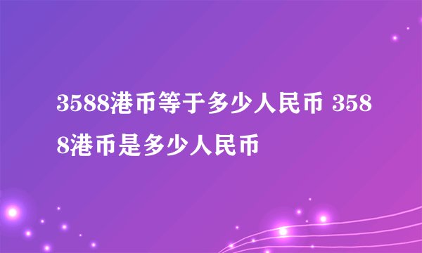 3588港币等于多少人民币 3588港币是多少人民币