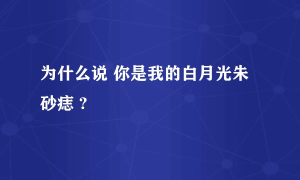 为什么说 你是我的白月光朱砂痣 ?