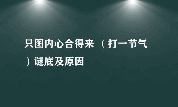 只图内心合得来 （打一节气）谜底及原因