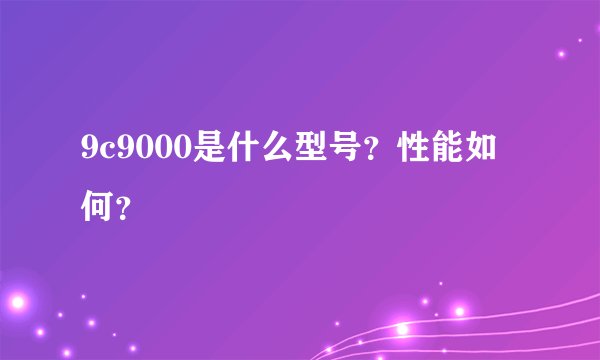 9c9000是什么型号？性能如何？