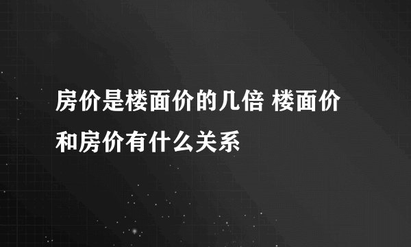 房价是楼面价的几倍 楼面价和房价有什么关系