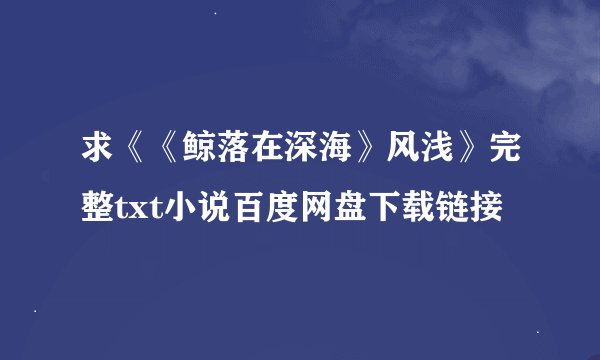 求《《鲸落在深海》风浅》完整txt小说百度网盘下载链接