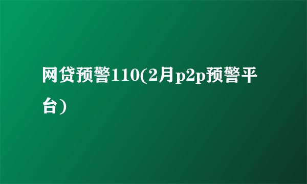 网贷预警110(2月p2p预警平台)