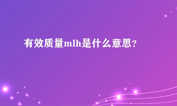 有效质量mlh是什么意思？