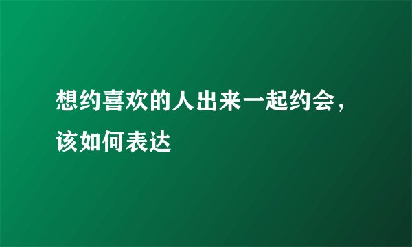 想约喜欢的人出来一起约会，该如何表达
