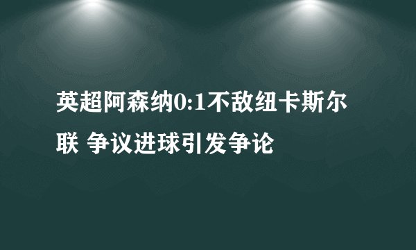 英超阿森纳0:1不敌纽卡斯尔联 争议进球引发争论