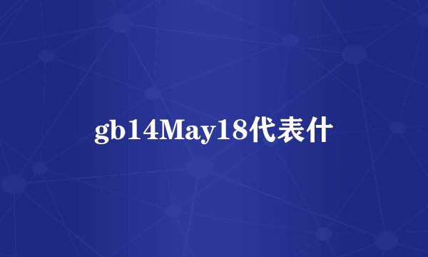 gb14May18代表什