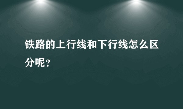 铁路的上行线和下行线怎么区分呢？