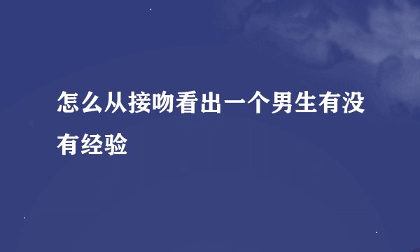 怎么从接吻看出一个男生有没有经验