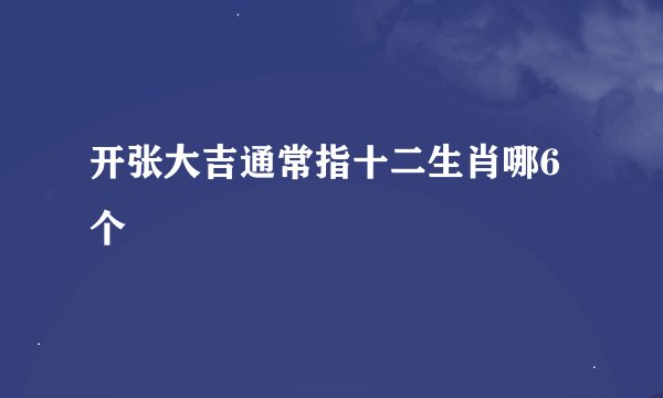 开张大吉通常指十二生肖哪6个