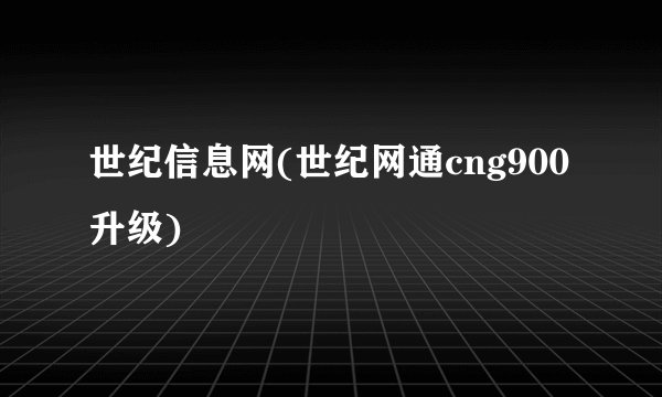 世纪信息网(世纪网通cng900升级)