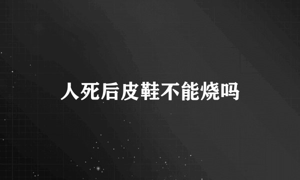 人死后皮鞋不能烧吗