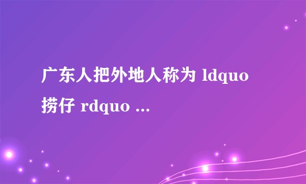 广东人把外地人称为 ldquo 捞仔 rdquo 。上海人把外地人称为 ldquo 洋盘 rdquo