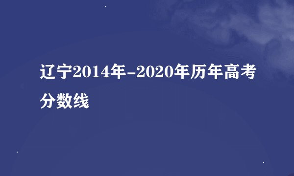 辽宁2014年-2020年历年高考分数线