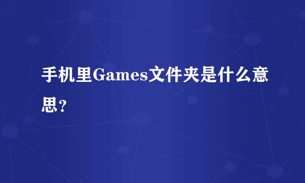 手机里Games文件夹是什么意思？