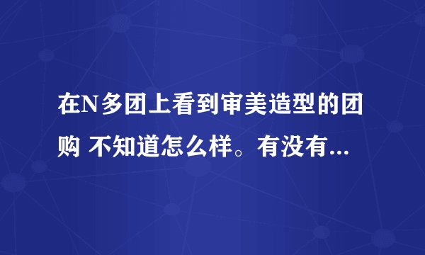 在N多团上看到审美造型的团购 不知道怎么样。有没有亲去过呢？