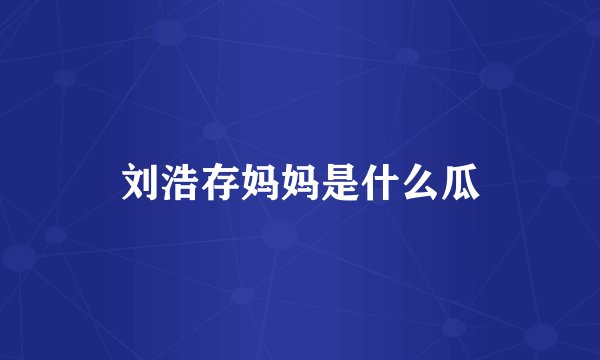 刘浩存妈妈是什么瓜