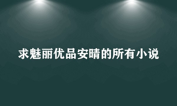 求魅丽优品安晴的所有小说