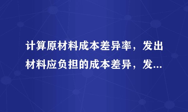 计算原材料成本差异率，发出材料应负担的成本差异，发出材料的实际成本。