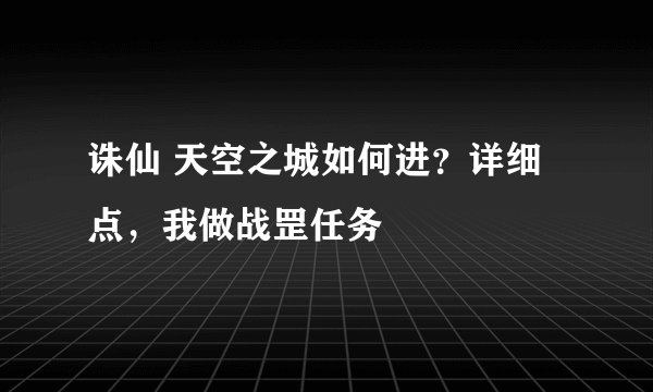诛仙 天空之城如何进？详细点，我做战罡任务