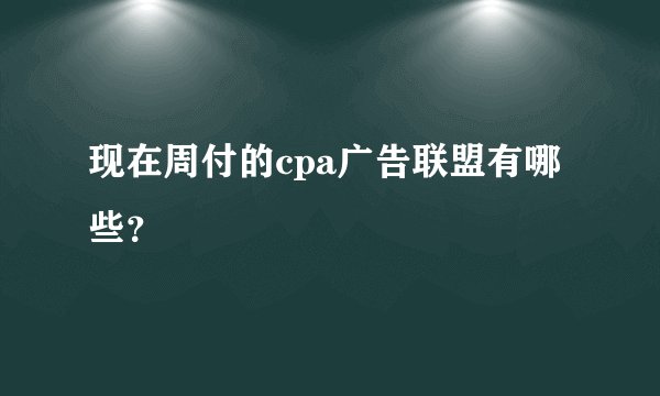 现在周付的cpa广告联盟有哪些？