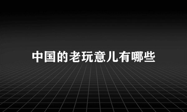 中国的老玩意儿有哪些