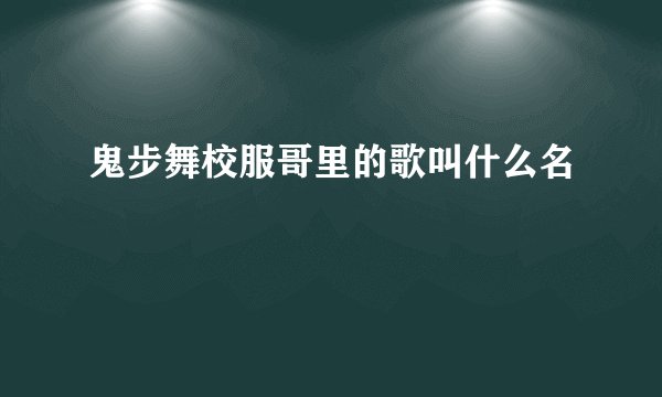 鬼步舞校服哥里的歌叫什么名