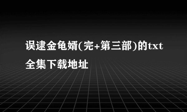 误逮金龟婿(完+第三部)的txt全集下载地址