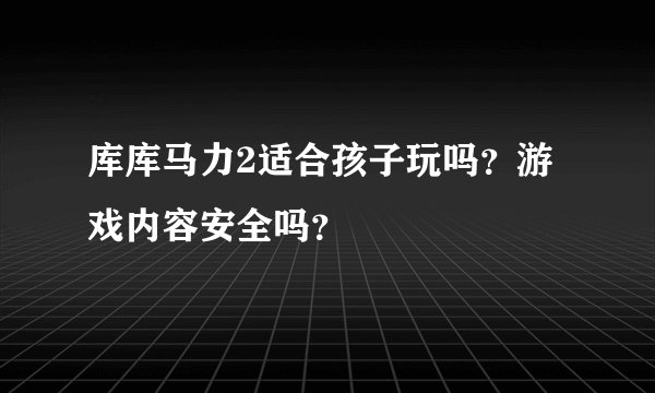 库库马力2适合孩子玩吗？游戏内容安全吗？