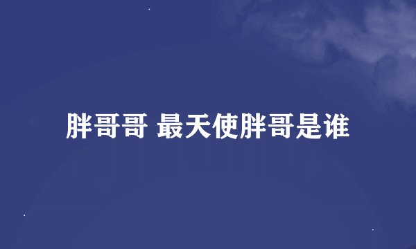 胖哥哥 最天使胖哥是谁