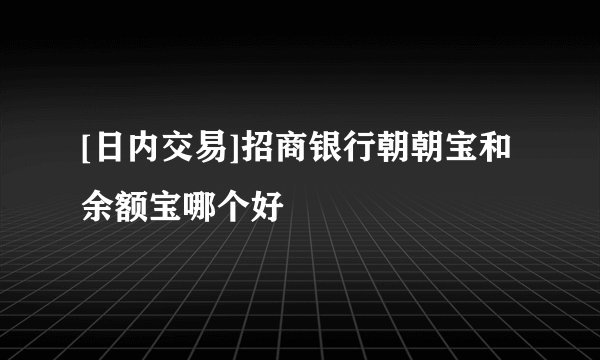 [日内交易]招商银行朝朝宝和余额宝哪个好