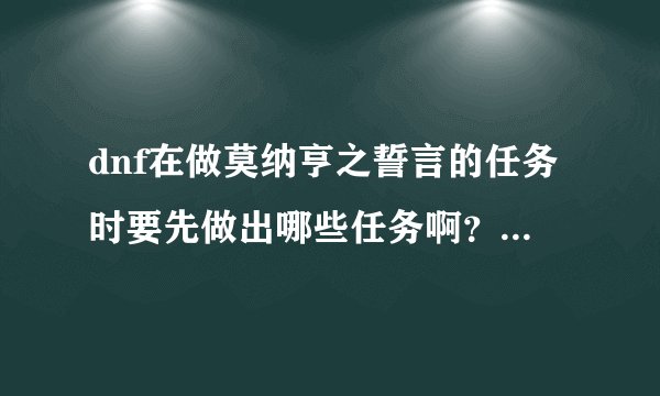 dnf在做莫纳亨之誓言的任务时要先做出哪些任务啊？我怎么52都还没莫纳亨之誓言的任务啊？？？急急急急