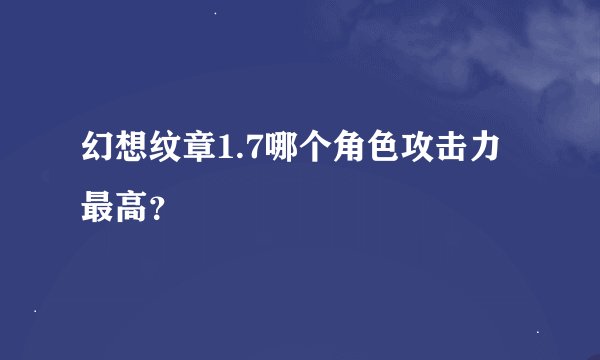 幻想纹章1.7哪个角色攻击力最高？