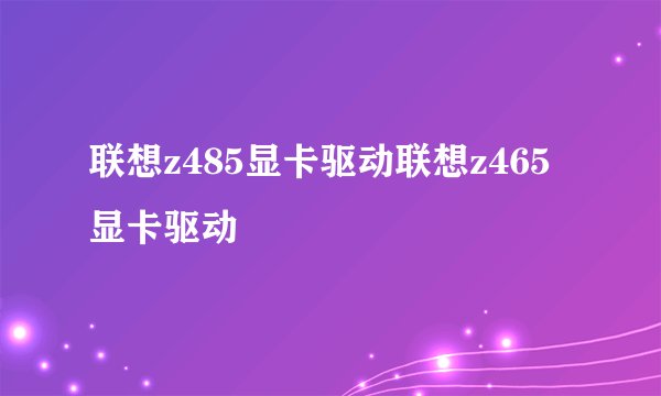 联想z485显卡驱动联想z465显卡驱动