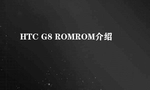 HTC G8 ROMROM介绍