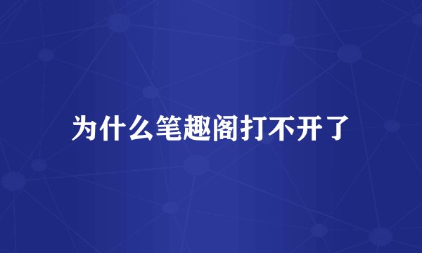 为什么笔趣阁打不开了