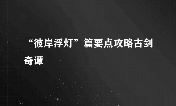 “彼岸浮灯”篇要点攻略古剑奇谭