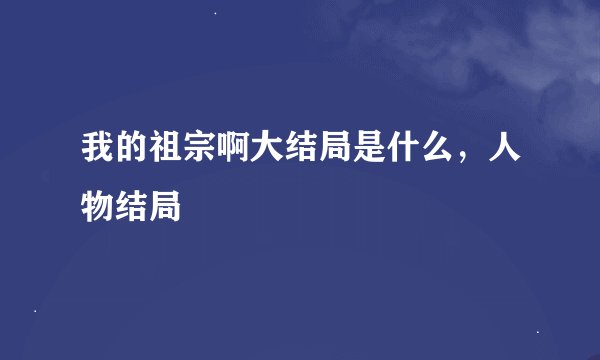 我的祖宗啊大结局是什么，人物结局