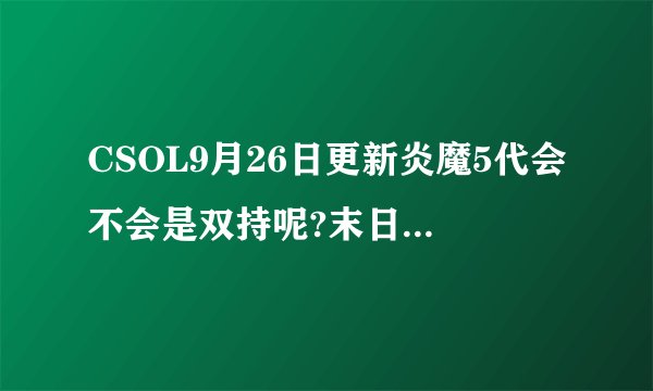 CSOL9月26日更新炎魔5代会不会是双持呢?末日金骑是怎么回事。
