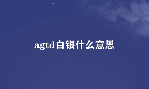 agtd白银什么意思