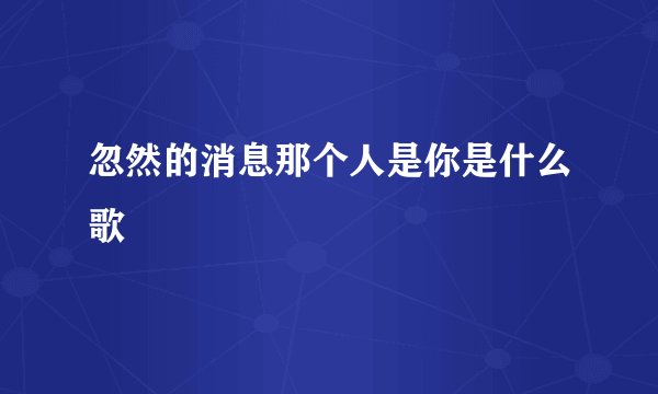 忽然的消息那个人是你是什么歌