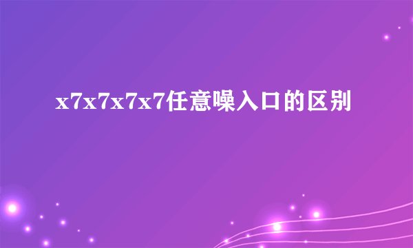 x7x7x7x7任意噪入口的区别