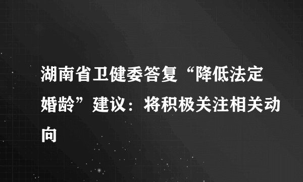 湖南省卫健委答复“降低法定婚龄”建议：将积极关注相关动向