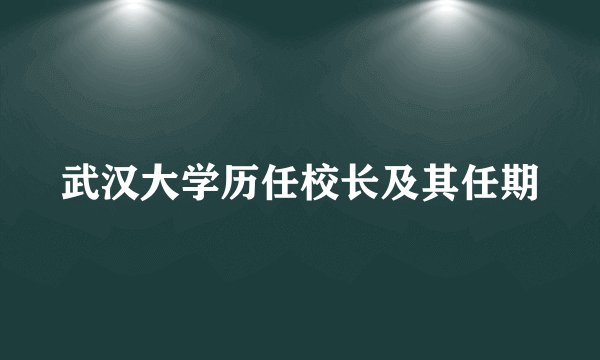 武汉大学历任校长及其任期