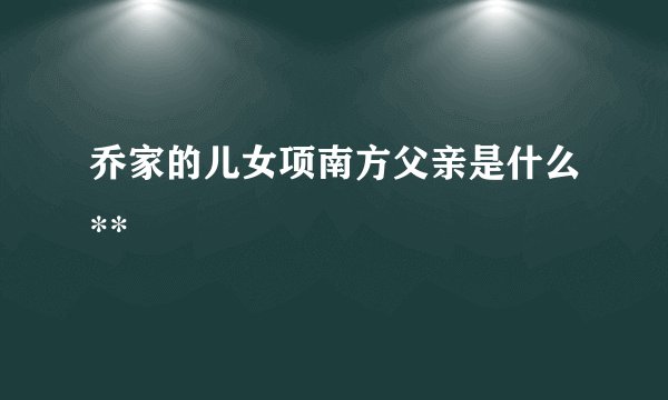 乔家的儿女项南方父亲是什么**