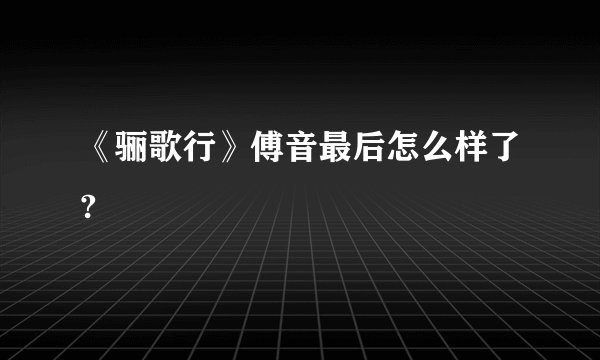 《骊歌行》傅音最后怎么样了?