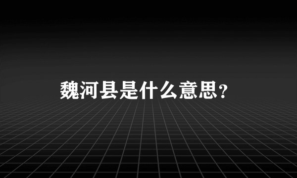 魏河县是什么意思？