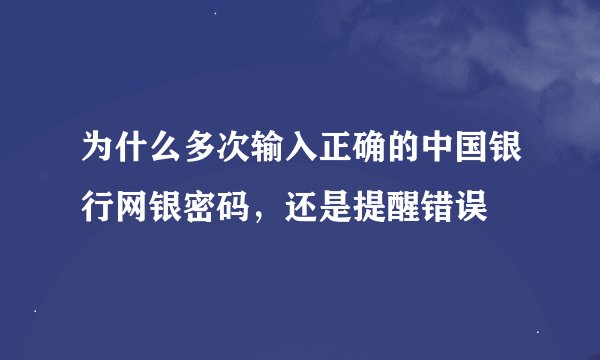 为什么多次输入正确的中国银行网银密码，还是提醒错误
